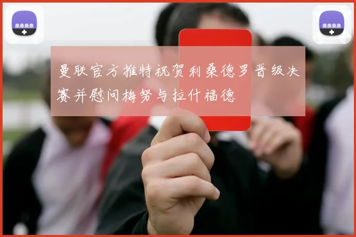 曼联官方推特祝贺利桑德罗晋级决赛并慰问梅努与拉什福德