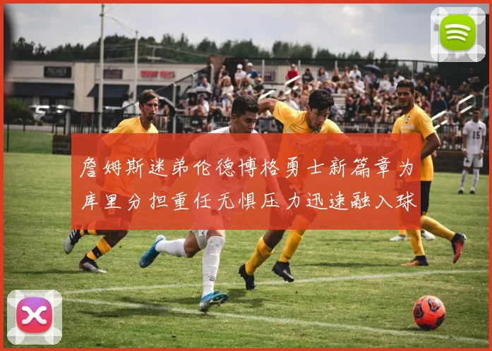詹姆斯迷弟伦德博格勇士新篇章为库里分担重任无惧压力迅速融入球队