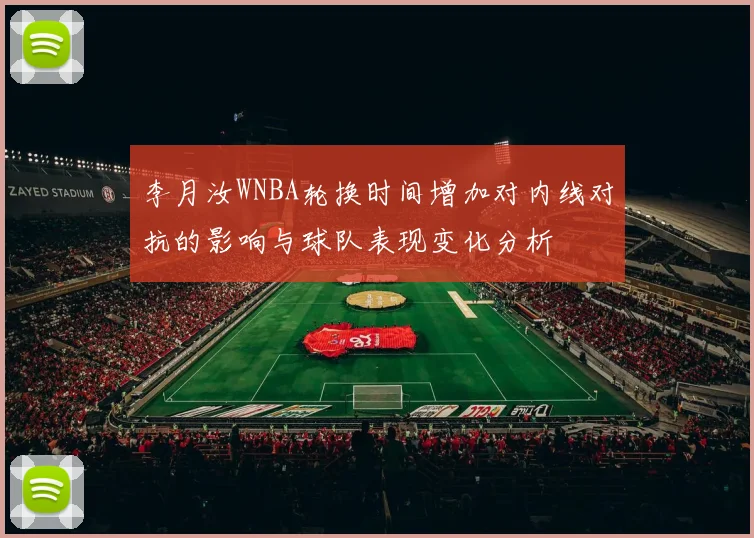 李月汝WNBA轮换时间增加对内线对抗的影响与球队表现变化分析